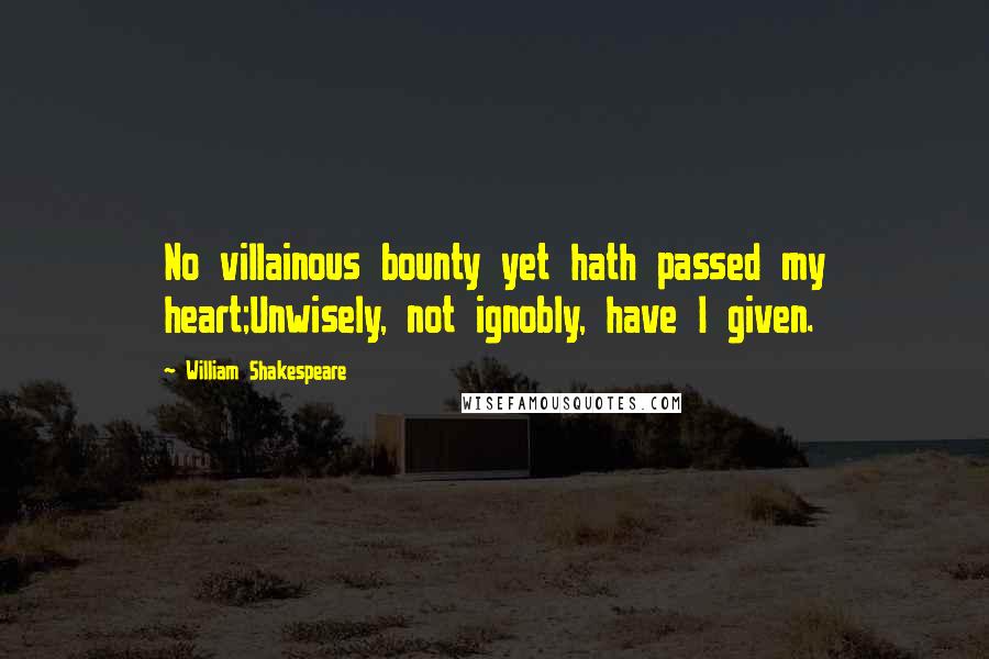 William Shakespeare Quotes: No villainous bounty yet hath passed my heart;Unwisely, not ignobly, have I given.