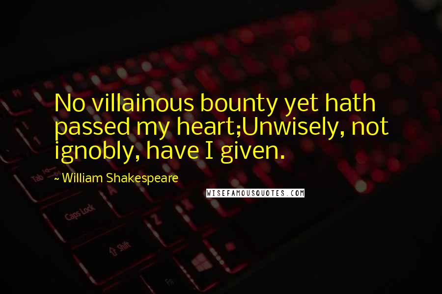 William Shakespeare Quotes: No villainous bounty yet hath passed my heart;Unwisely, not ignobly, have I given.