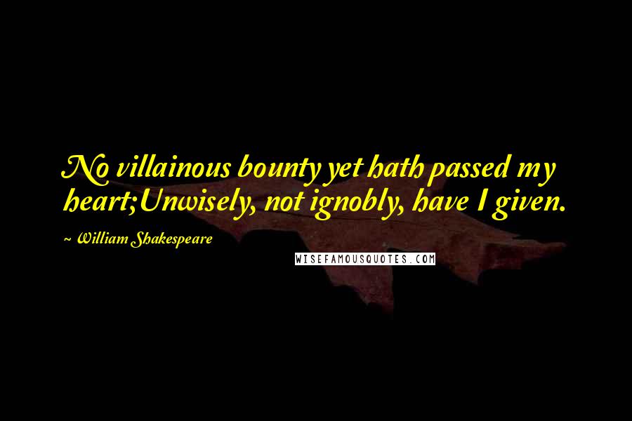 William Shakespeare Quotes: No villainous bounty yet hath passed my heart;Unwisely, not ignobly, have I given.