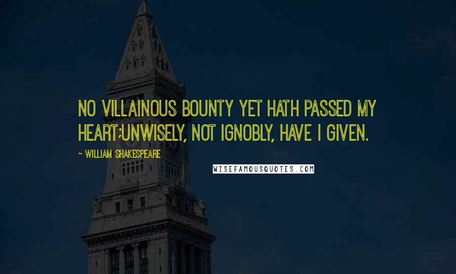 William Shakespeare Quotes: No villainous bounty yet hath passed my heart;Unwisely, not ignobly, have I given.