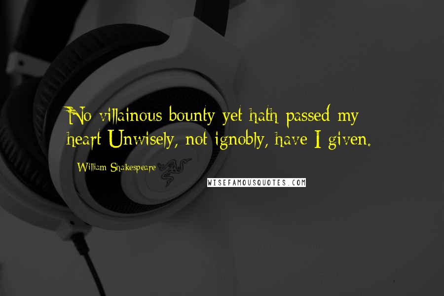 William Shakespeare Quotes: No villainous bounty yet hath passed my heart;Unwisely, not ignobly, have I given.