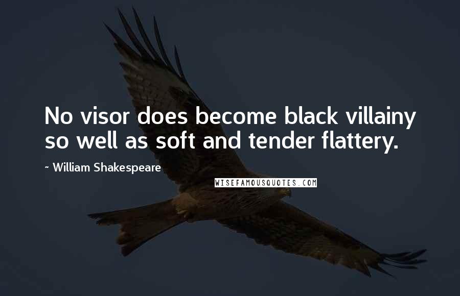 William Shakespeare Quotes: No visor does become black villainy so well as soft and tender flattery.