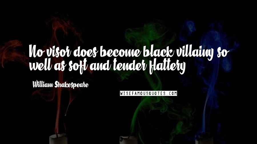 William Shakespeare Quotes: No visor does become black villainy so well as soft and tender flattery.