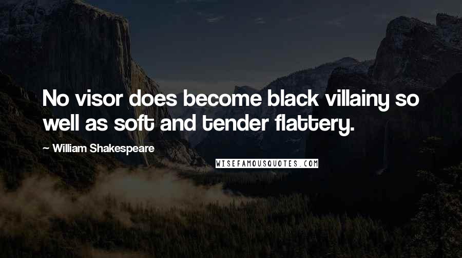 William Shakespeare Quotes: No visor does become black villainy so well as soft and tender flattery.