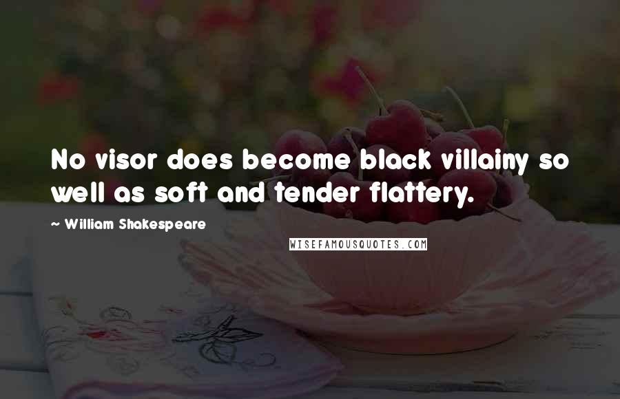 William Shakespeare Quotes: No visor does become black villainy so well as soft and tender flattery.