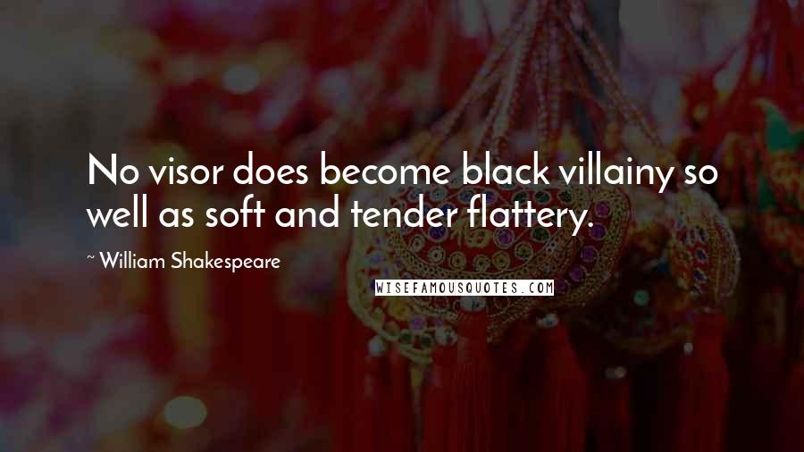 William Shakespeare Quotes: No visor does become black villainy so well as soft and tender flattery.