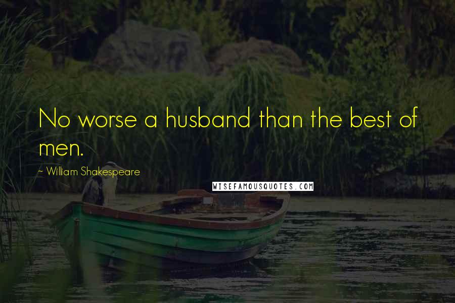 William Shakespeare Quotes: No worse a husband than the best of men.