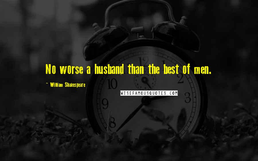 William Shakespeare Quotes: No worse a husband than the best of men.
