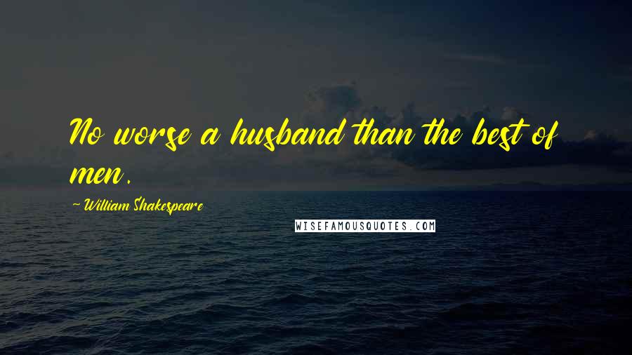 William Shakespeare Quotes: No worse a husband than the best of men.