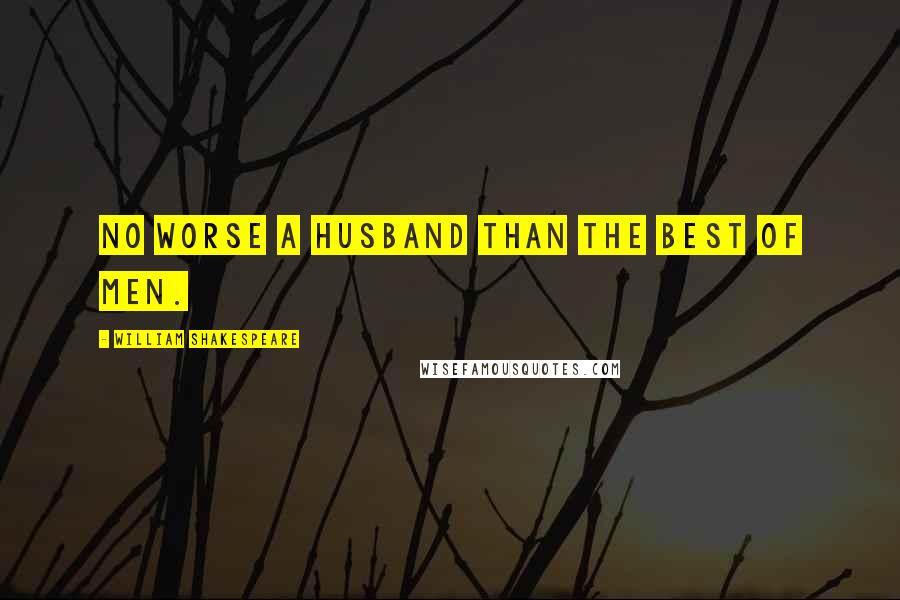 William Shakespeare Quotes: No worse a husband than the best of men.