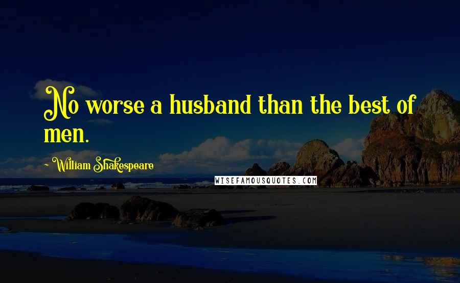 William Shakespeare Quotes: No worse a husband than the best of men.