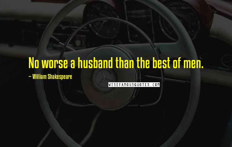 William Shakespeare Quotes: No worse a husband than the best of men.