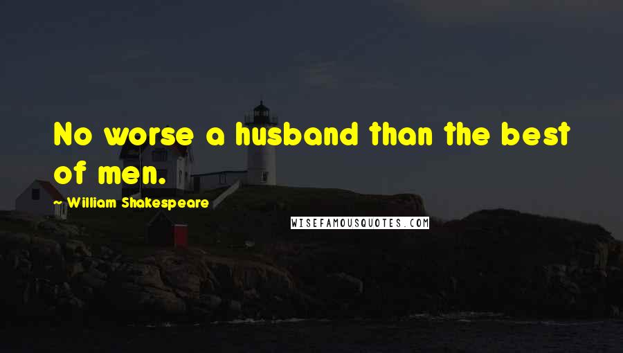 William Shakespeare Quotes: No worse a husband than the best of men.