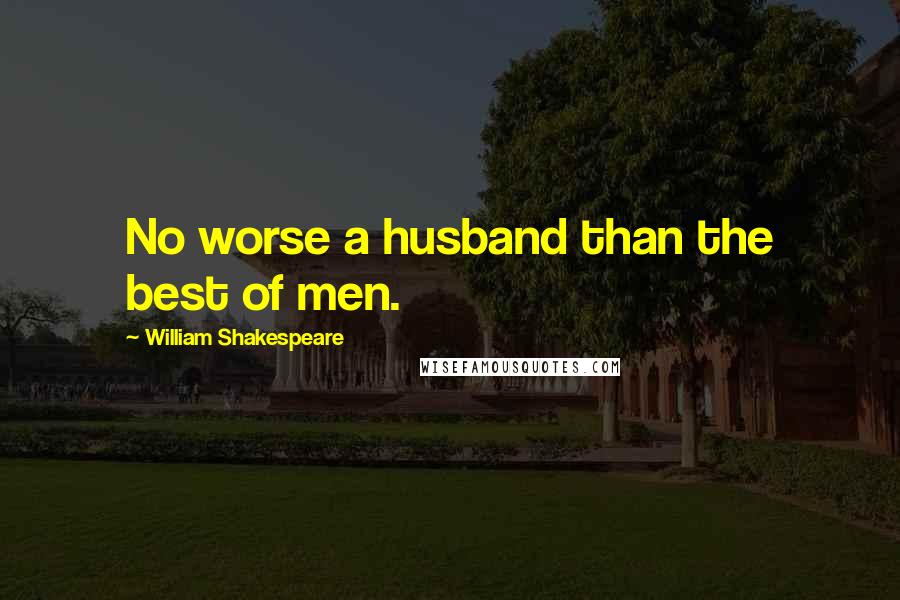 William Shakespeare Quotes: No worse a husband than the best of men.