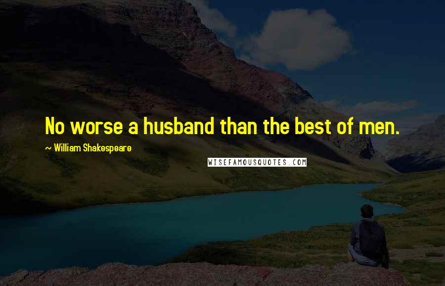 William Shakespeare Quotes: No worse a husband than the best of men.