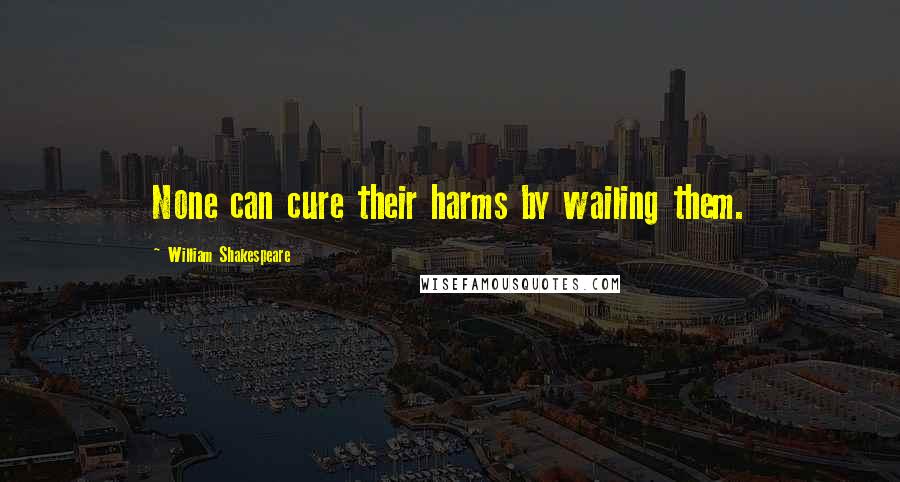 William Shakespeare Quotes: None can cure their harms by wailing them.