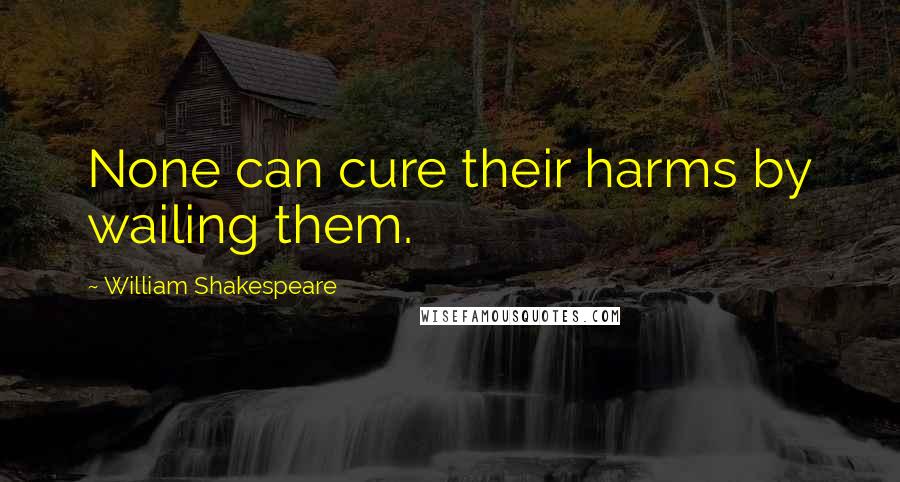 William Shakespeare Quotes: None can cure their harms by wailing them.