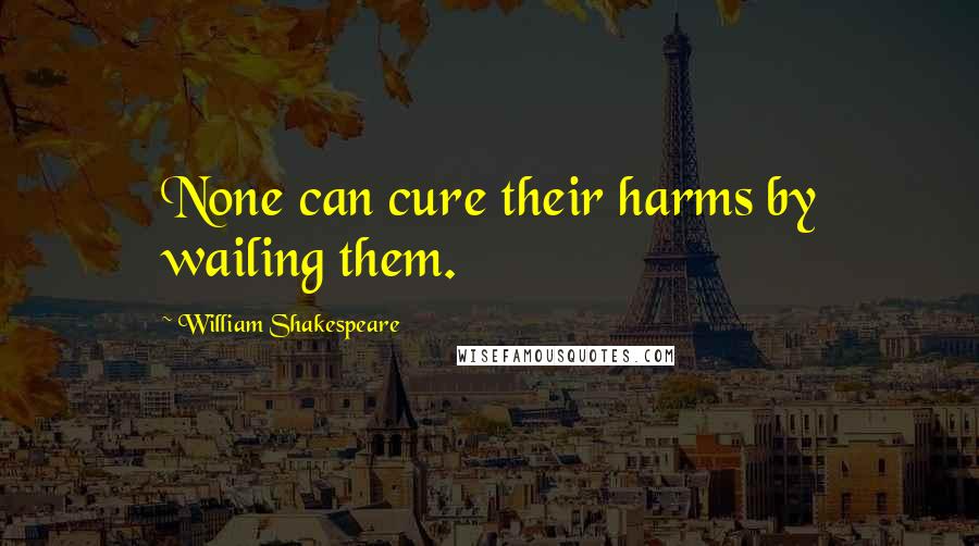 William Shakespeare Quotes: None can cure their harms by wailing them.