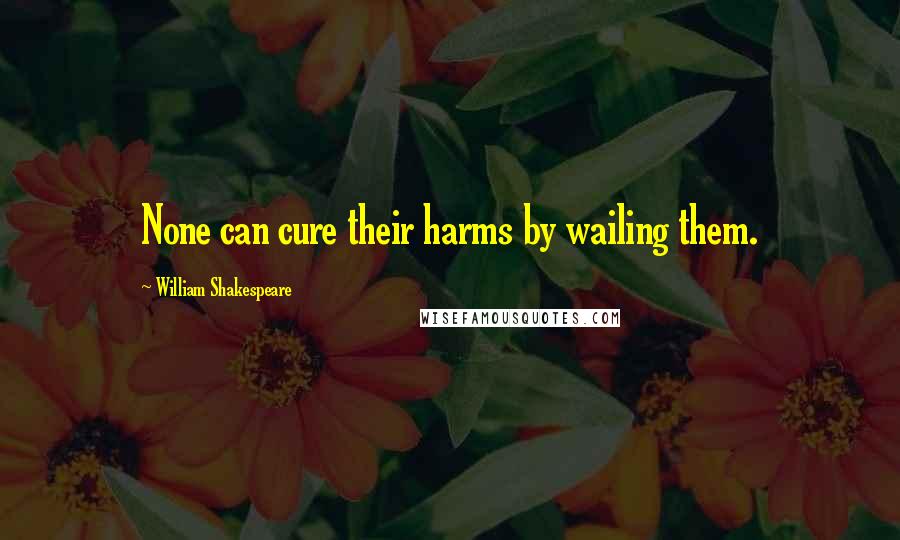 William Shakespeare Quotes: None can cure their harms by wailing them.