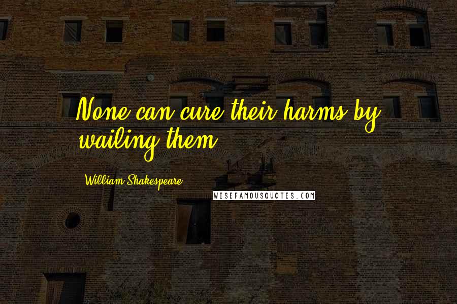 William Shakespeare Quotes: None can cure their harms by wailing them.