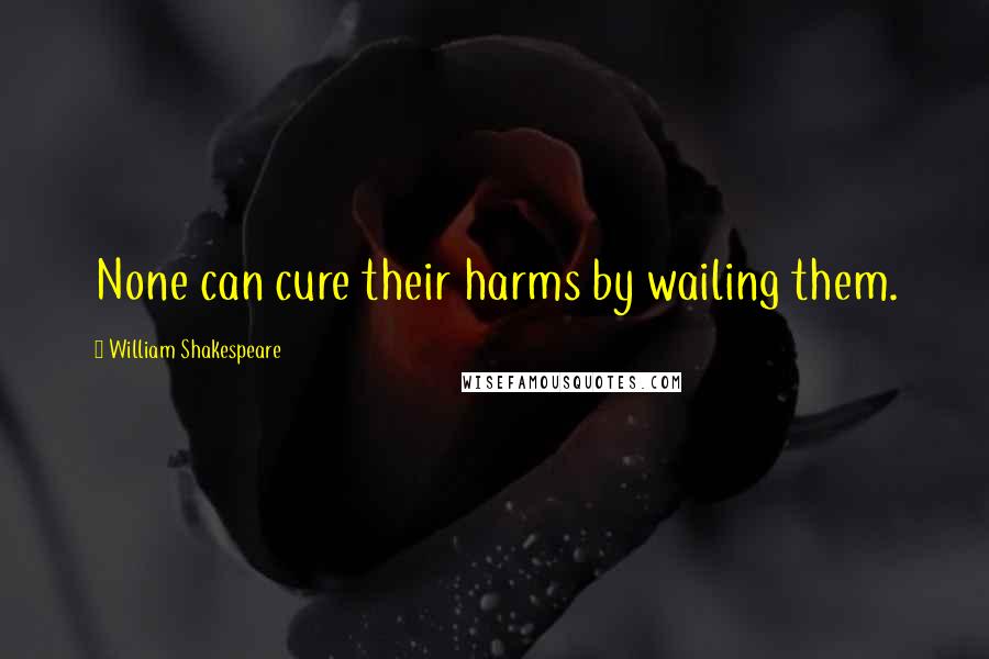 William Shakespeare Quotes: None can cure their harms by wailing them.