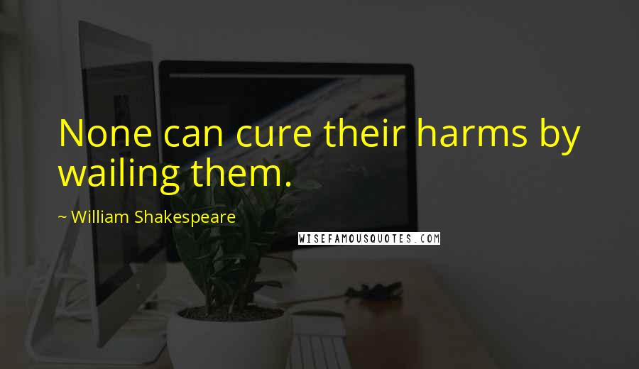 William Shakespeare Quotes: None can cure their harms by wailing them.