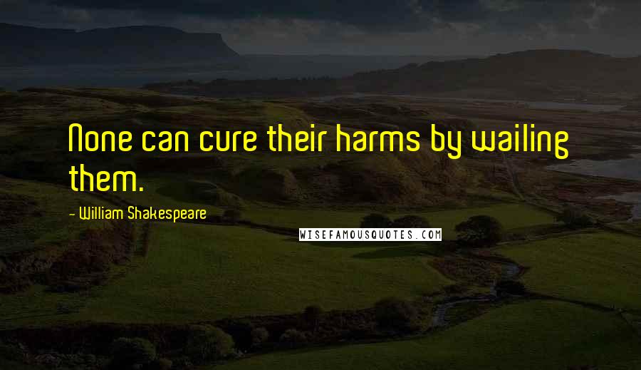 William Shakespeare Quotes: None can cure their harms by wailing them.