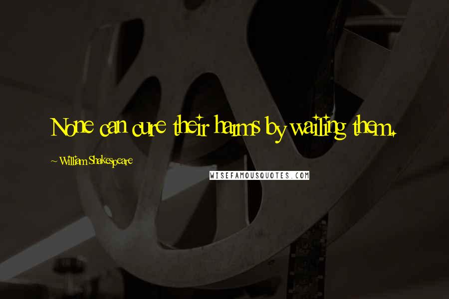 William Shakespeare Quotes: None can cure their harms by wailing them.