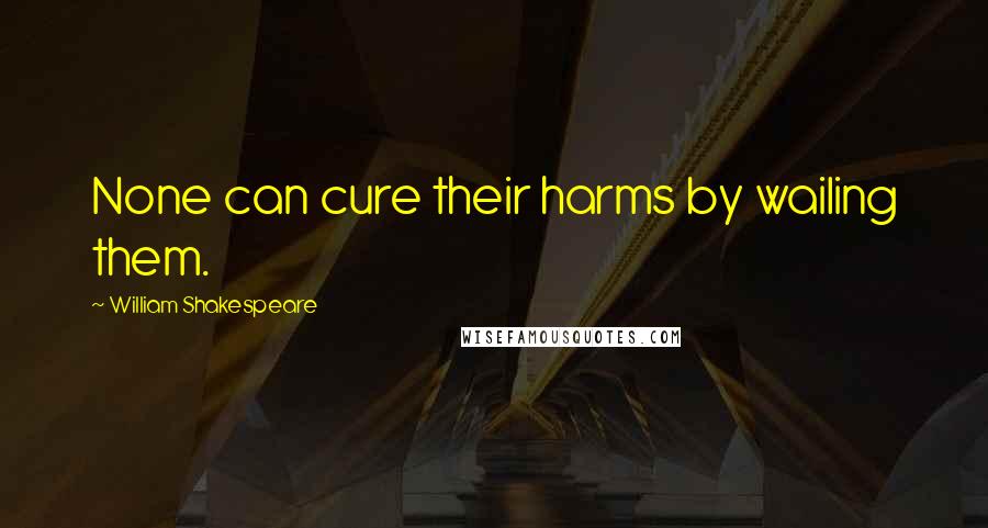 William Shakespeare Quotes: None can cure their harms by wailing them.