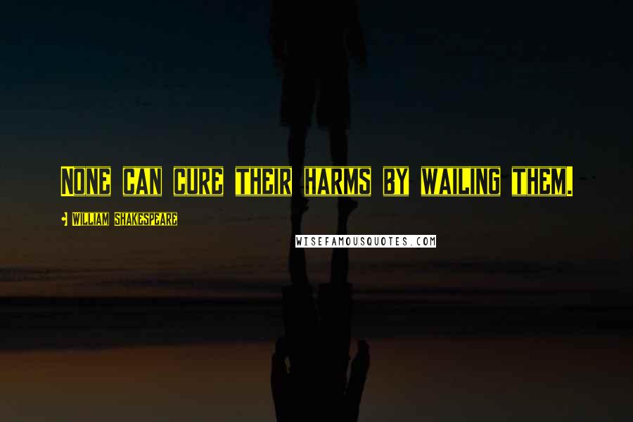 William Shakespeare Quotes: None can cure their harms by wailing them.