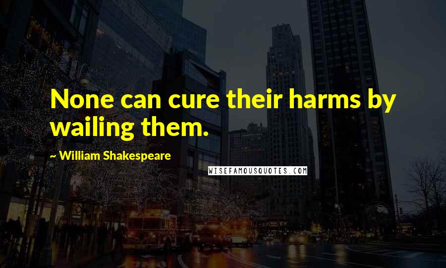 William Shakespeare Quotes: None can cure their harms by wailing them.