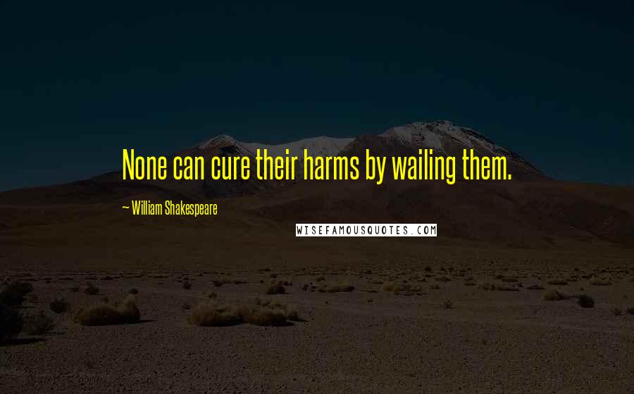 William Shakespeare Quotes: None can cure their harms by wailing them.