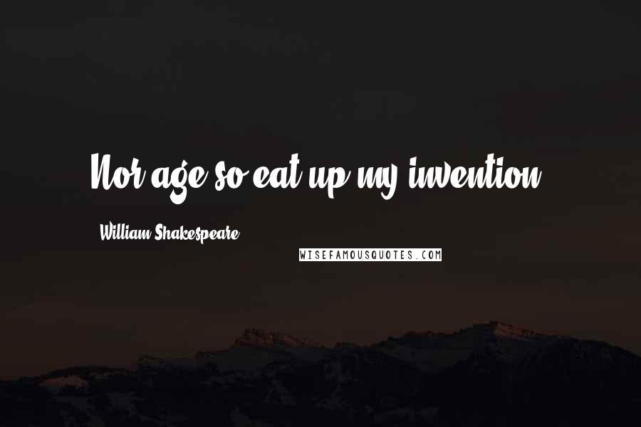 William Shakespeare Quotes: Nor age so eat up my invention.