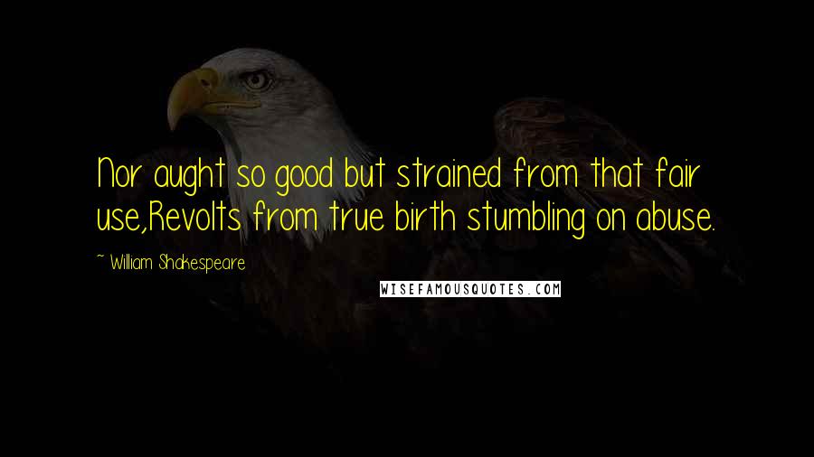 William Shakespeare Quotes: Nor aught so good but strained from that fair use,Revolts from true birth stumbling on abuse.