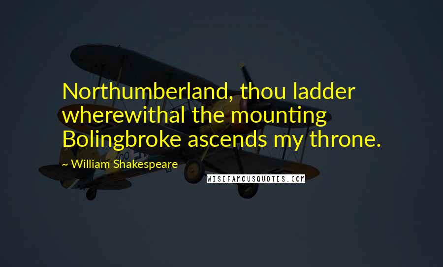 William Shakespeare Quotes: Northumberland, thou ladder wherewithal the mounting Bolingbroke ascends my throne.