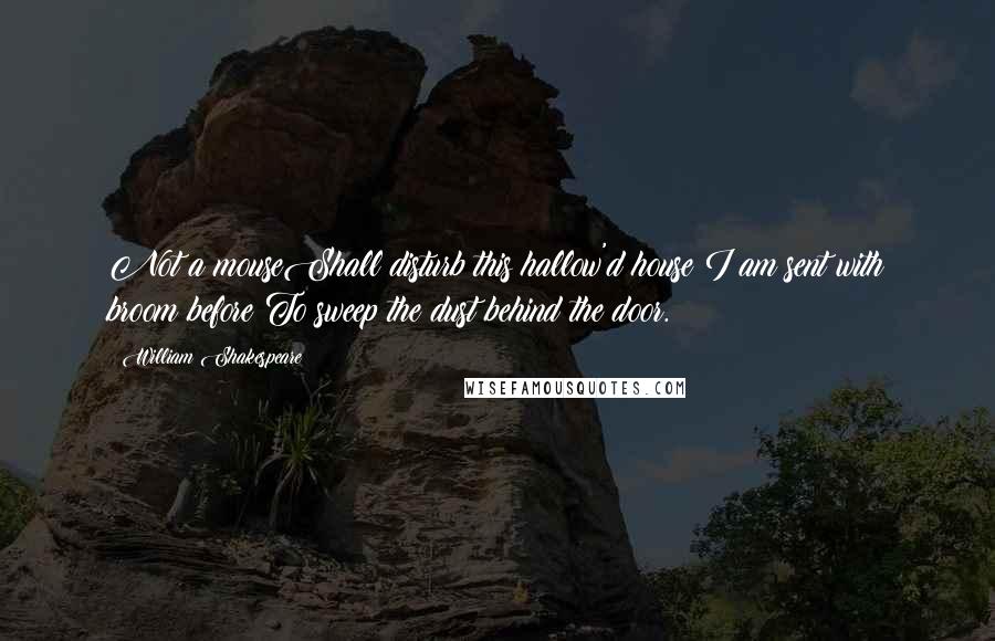 William Shakespeare Quotes: Not a mouseShall disturb this hallow'd house:I am sent with broom before;To sweep the dust behind the door.