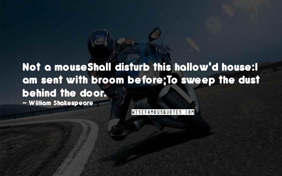 William Shakespeare Quotes: Not a mouseShall disturb this hallow'd house:I am sent with broom before;To sweep the dust behind the door.