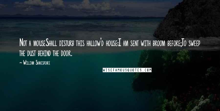 William Shakespeare Quotes: Not a mouseShall disturb this hallow'd house:I am sent with broom before;To sweep the dust behind the door.