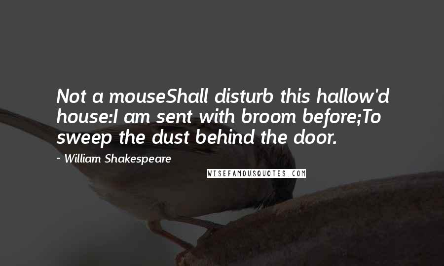 William Shakespeare Quotes: Not a mouseShall disturb this hallow'd house:I am sent with broom before;To sweep the dust behind the door.