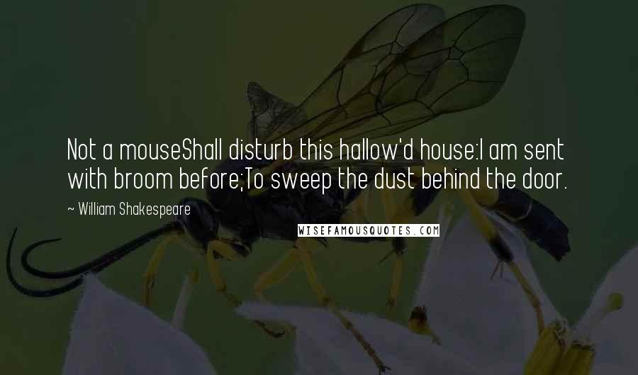 William Shakespeare Quotes: Not a mouseShall disturb this hallow'd house:I am sent with broom before;To sweep the dust behind the door.