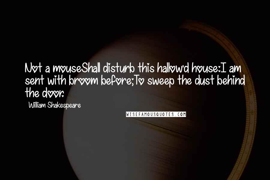 William Shakespeare Quotes: Not a mouseShall disturb this hallow'd house:I am sent with broom before;To sweep the dust behind the door.