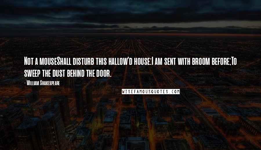 William Shakespeare Quotes: Not a mouseShall disturb this hallow'd house:I am sent with broom before;To sweep the dust behind the door.