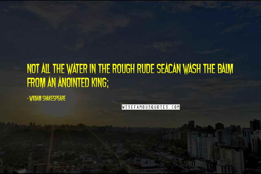 William Shakespeare Quotes: Not all the water in the rough rude seaCan wash the balm from an anointed King;