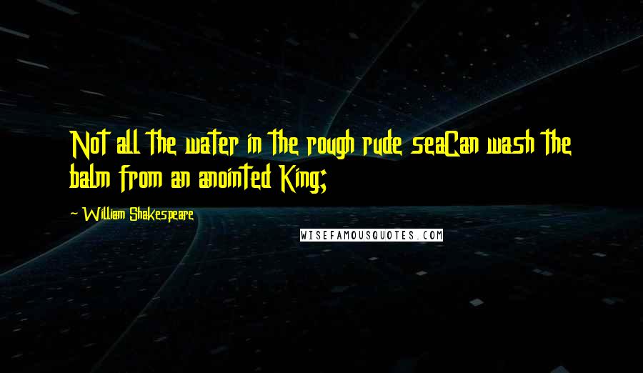 William Shakespeare Quotes: Not all the water in the rough rude seaCan wash the balm from an anointed King;