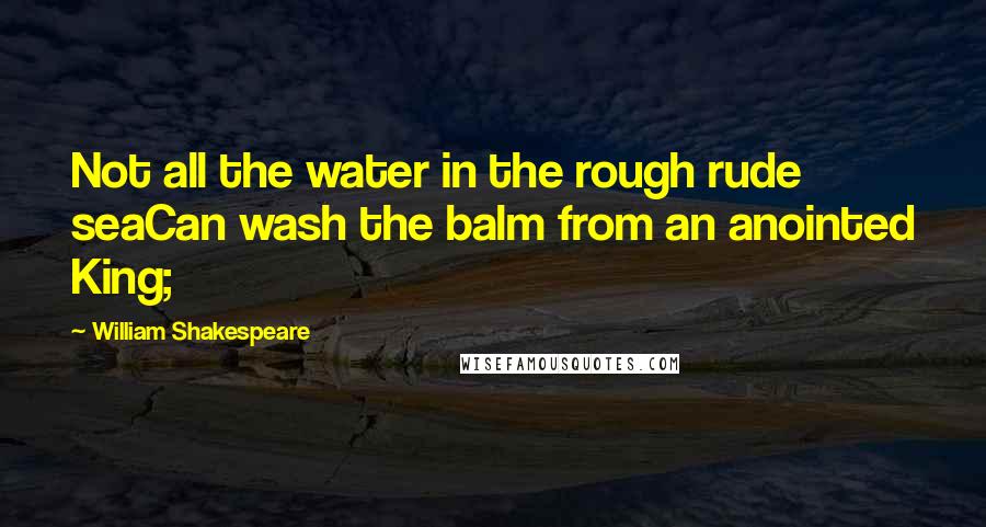 William Shakespeare Quotes: Not all the water in the rough rude seaCan wash the balm from an anointed King;