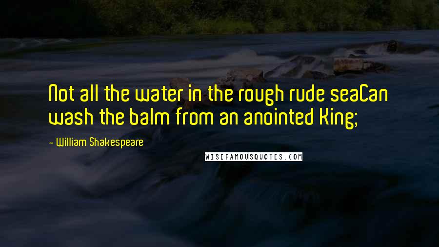 William Shakespeare Quotes: Not all the water in the rough rude seaCan wash the balm from an anointed King;