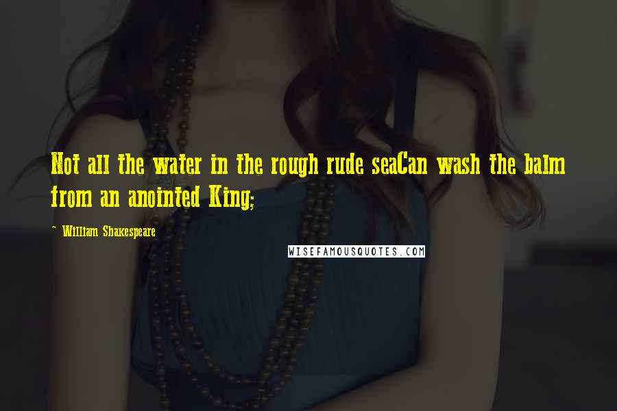 William Shakespeare Quotes: Not all the water in the rough rude seaCan wash the balm from an anointed King;