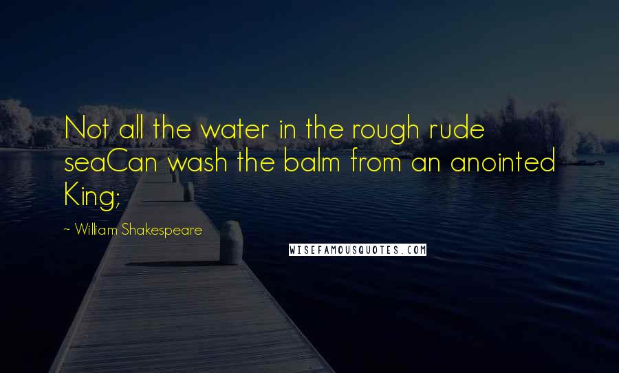 William Shakespeare Quotes: Not all the water in the rough rude seaCan wash the balm from an anointed King;