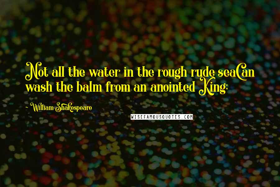 William Shakespeare Quotes: Not all the water in the rough rude seaCan wash the balm from an anointed King;