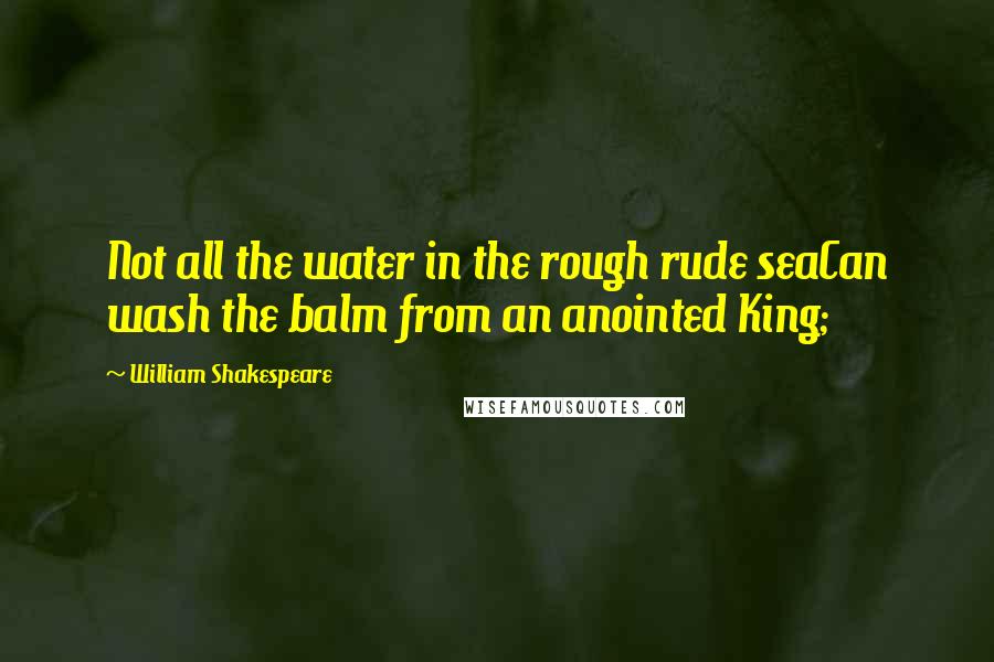 William Shakespeare Quotes: Not all the water in the rough rude seaCan wash the balm from an anointed King;